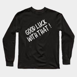 Good Luck With That - Funny Sayings Long Sleeve T-Shirt